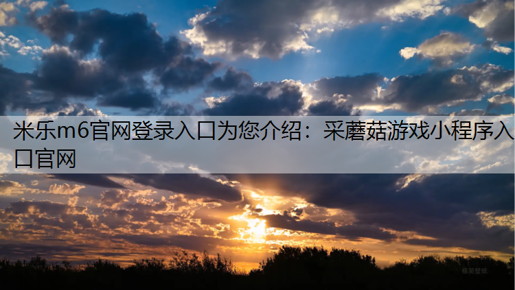 米乐m6官网登录入口为您介绍：采蘑菇游戏小程序入口官网