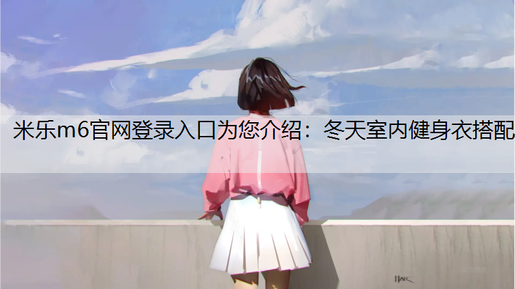 米乐m6官网登录入口为您介绍：冬天室内健身衣搭配