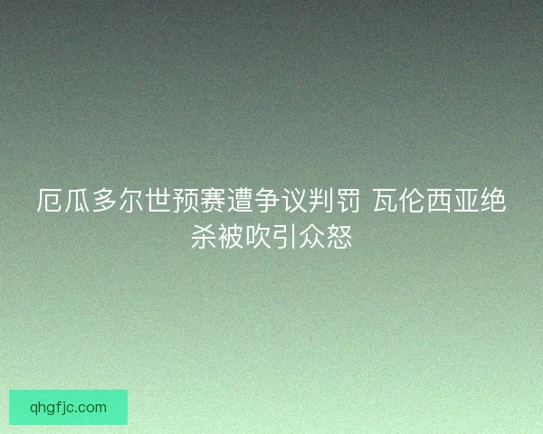 厄瓜多尔世预赛遭争议判罚 瓦伦西亚绝杀被吹引众怒