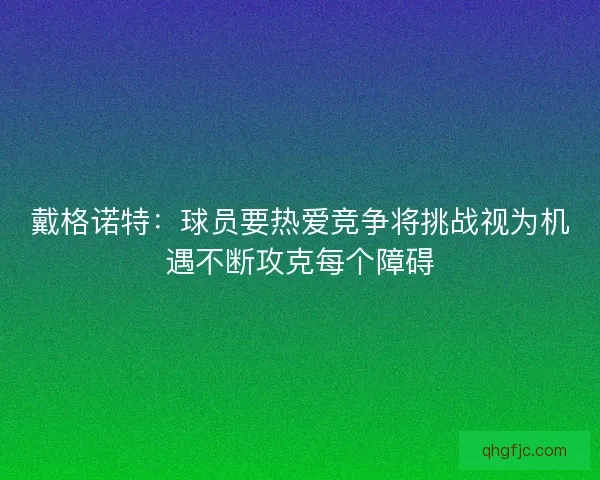 戴格诺特：球员要热爱竞争将挑战视为机遇不断攻克每个障碍