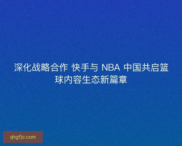 深化战略合作 快手与 NBA 中国共启篮球内容生态新篇章