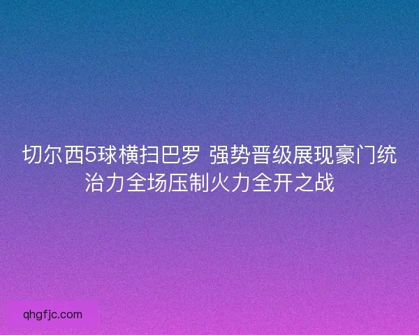 切尔西5球横扫巴罗 强势晋级展现豪门统治力全场压制火力全开之战