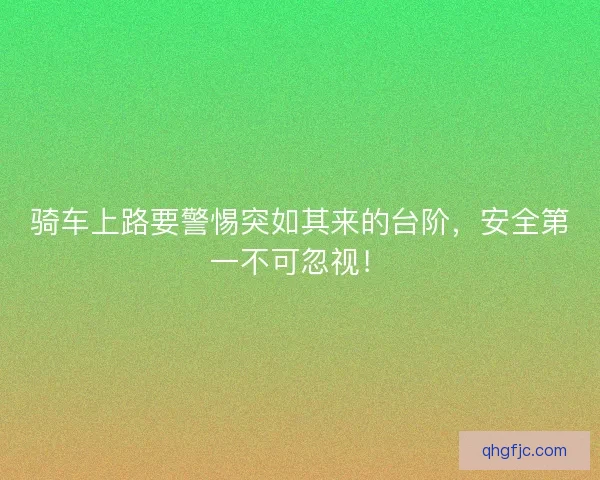 骑车上路要警惕突如其来的台阶,安全第一不可忽视! 骑车上路要警惕突如其来的台阶,安全第一不可忽视!