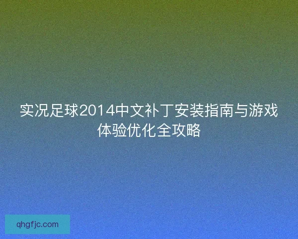 实况足球2014中文补丁安装指南与游戏体验优化全攻略 实况足球2014中文补丁安装指南与游戏体验优化全攻略