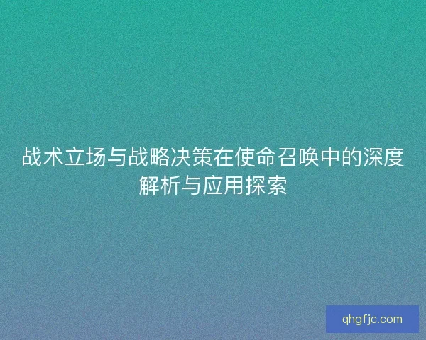 战术立场与战略决策在使命召唤中的深度解析与应用探索 战术立场与战略决策在使命召唤中的深度解析与应用探索
