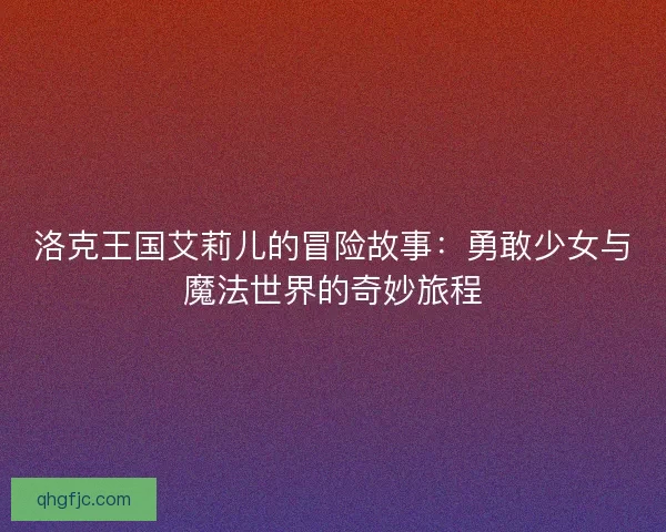 洛克王国艾莉儿的冒险故事:勇敢少女与魔法世界的奇妙旅程 洛克王国艾莉儿的冒险故事:勇敢少女与魔法世界的奇妙旅程