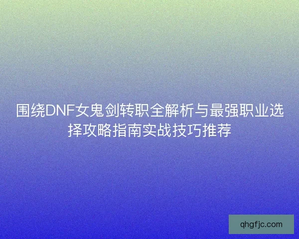 围绕DNF女鬼剑转职全解析与最强职业选择攻略指南实战技巧推荐