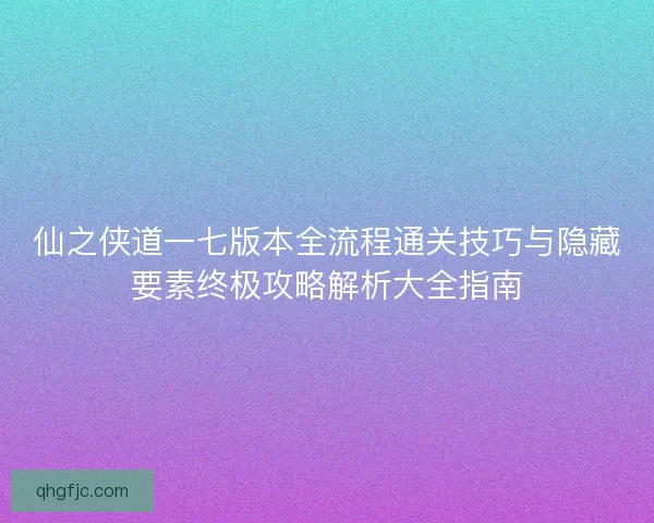 仙之侠道一七版本全流程通关技巧与隐藏要素终极攻略解析大全指南