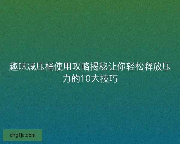 趣味减压桶使用攻略揭秘让你轻松释放压力的10大技巧