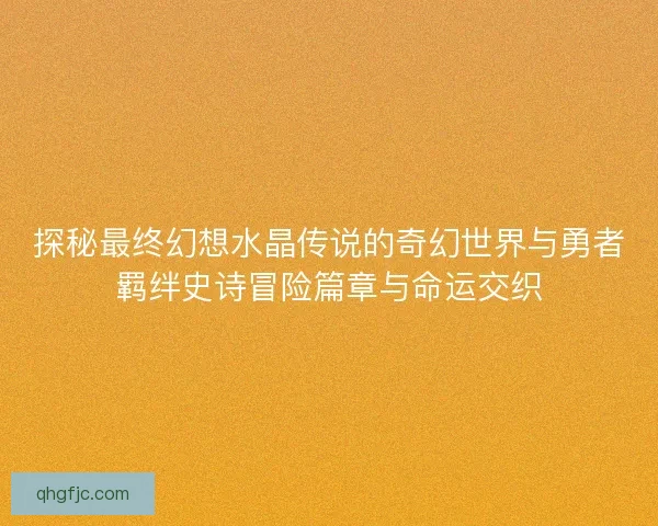 探秘最终幻想水晶传说的奇幻世界与勇者羁绊史诗冒险篇章与命运交织 探秘最终幻想水晶传说的奇幻世界与勇者羁绊史诗冒险篇章与命运交织