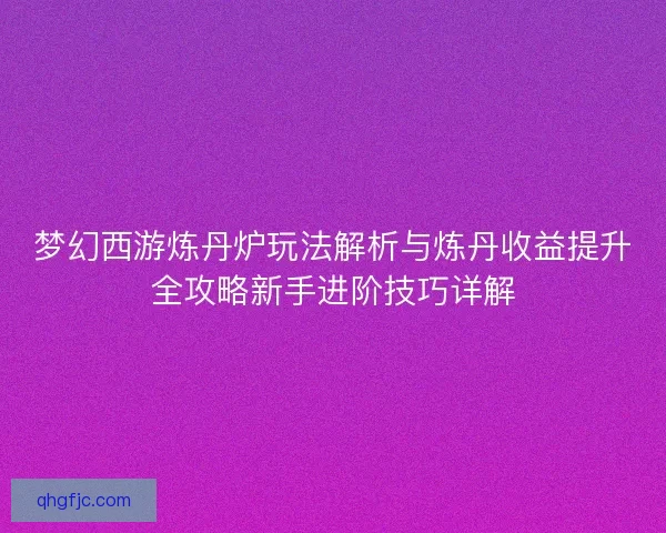 梦幻西游炼丹炉玩法解析与炼丹收益提升全攻略新手进阶技巧详解