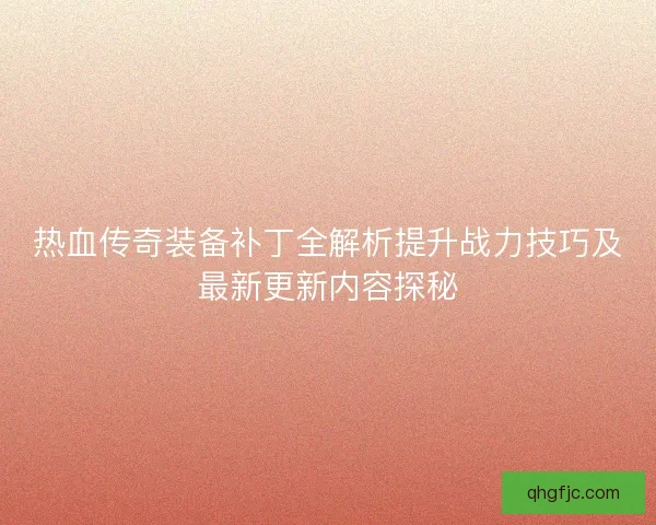 热血传奇装备补丁全解析提升战力技巧及最新更新内容探秘
