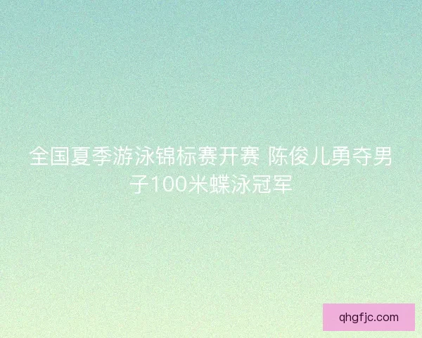 全国夏季游泳锦标赛开赛 陈俊儿勇夺男子100米蝶泳冠军