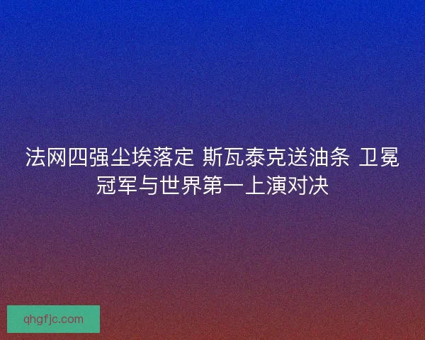 法网四强尘埃落定 斯瓦泰克送油条 卫冕冠军与世界第一上演对决