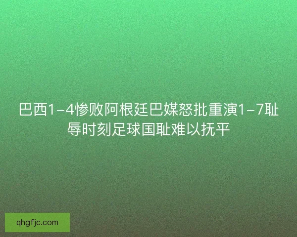 巴西1-4惨败阿根廷巴媒怒批重演1-7耻辱时刻足球国耻难以抚平 巴西1-4惨败阿根廷巴媒怒批重演1-7耻辱时刻足球国耻难以抚平
