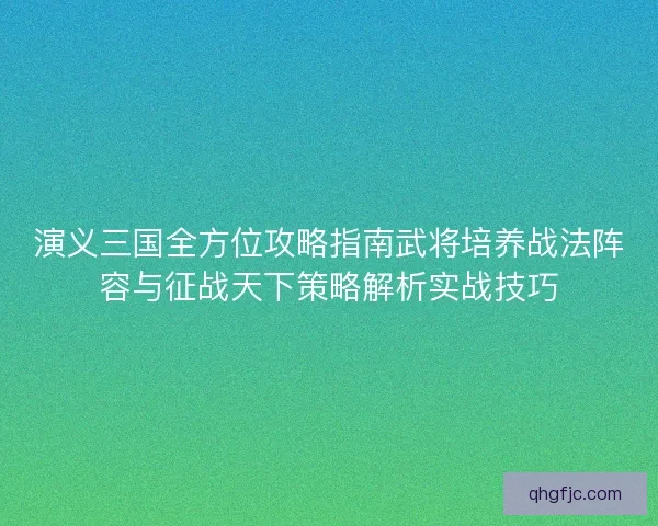 演义三国全方位攻略指南武将培养战法阵容与征战天下策略解析实战技巧