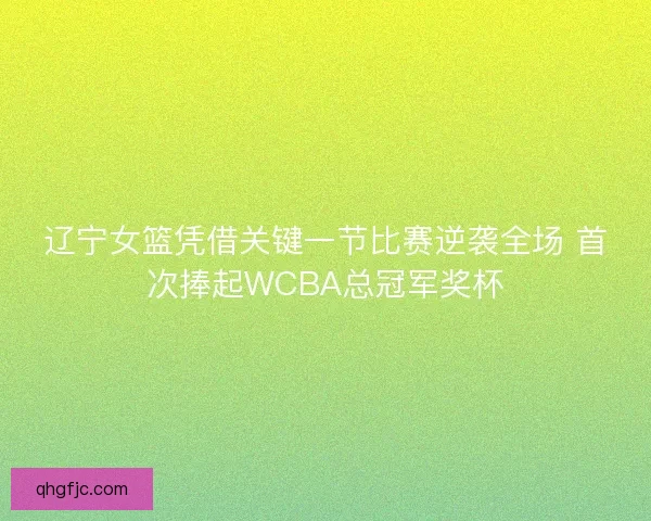 辽宁女篮凭借关键一节比赛逆袭全场 首次捧起WCBA总冠军奖杯