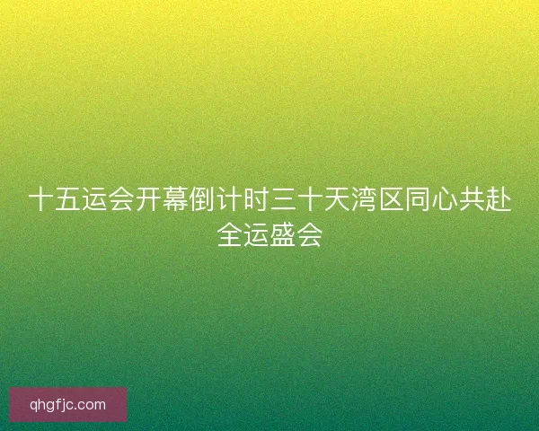十五运会开幕倒计时三十天湾区同心共赴全运盛会