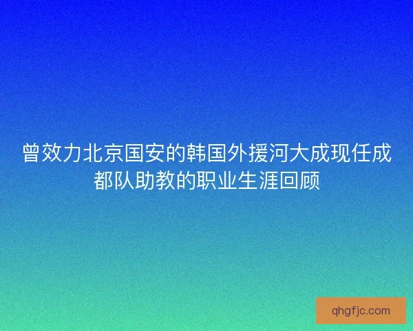 曾效力北京国安的韩国外援河大成现任成都队助教的职业生涯回顾
