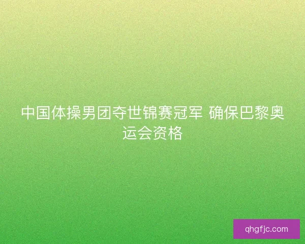 中国体操男团夺世锦赛冠军 确保巴黎奥运会资格