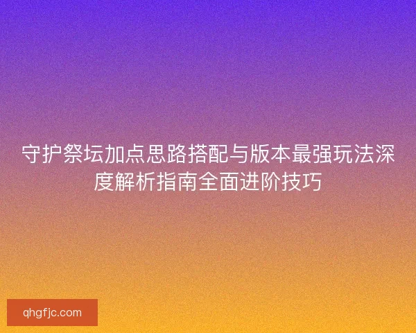 守护祭坛加点思路搭配与版本最强玩法深度解析指南全面进阶技巧