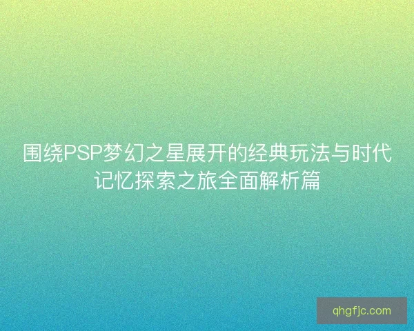 围绕PSP梦幻之星展开的经典玩法与时代记忆探索之旅全面解析篇 围绕PSP梦幻之星展开的经典玩法与时代记忆探索之旅全面解析篇