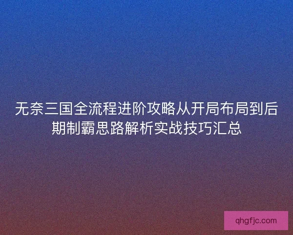 无奈三国全流程进阶攻略从开局布局到后期制霸思路解析实战技巧汇总 无奈三国全流程进阶攻略从开局布局到后期制霸思路解析实战技巧汇总