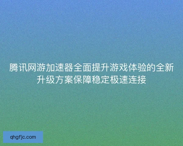 腾讯网游加速器全面提升游戏体验的全新升级方案保障稳定极速连接 腾讯网游加速器全面提升游戏体验的全新升级方案保障稳定极速连接