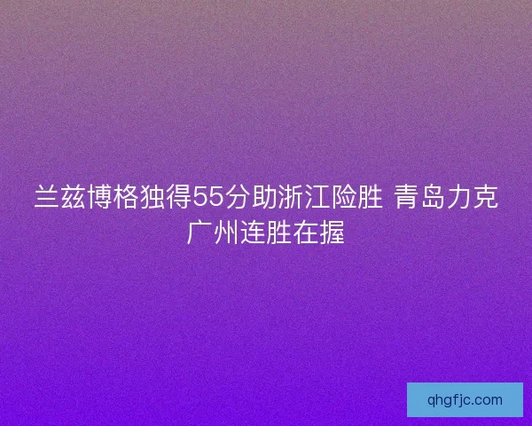 兰兹博格独得55分助浙江险胜 青岛力克广州连胜在握