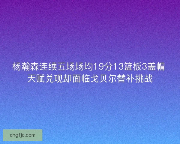 杨瀚森连续五场场均19分13篮板3盖帽 天赋兑现却面临戈贝尔替补挑战