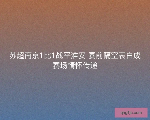 苏超南京1比1战平淮安 赛前隔空表白成赛场情怀传递