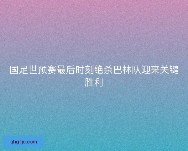国足世预赛最后时刻绝杀巴林队迎来关键胜利 国足世预赛最后时刻绝杀巴林队迎来关键胜利