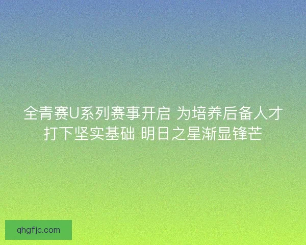 全青赛U系列赛事开启 为培养后备人才打下坚实基础 明日之星渐显锋芒 全青赛U系列赛事开启 为培养后备人才打下坚实基础 明日之星渐显锋芒
