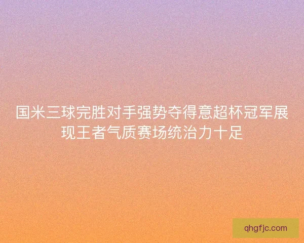 国米三球完胜对手强势夺得意超杯冠军展现王者气质赛场统治力十足 国米三球完胜对手强势夺得意超杯冠军展现王者气质赛场统治力十足