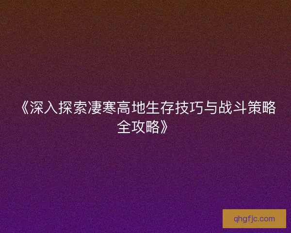 《深入探索凄寒高地生存技巧与战斗策略全攻略》