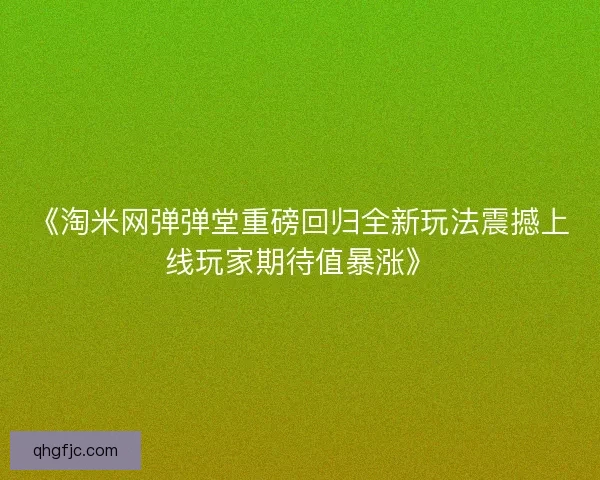 《淘米网弹弹堂重磅回归全新玩法震撼上线玩家期待值暴涨》